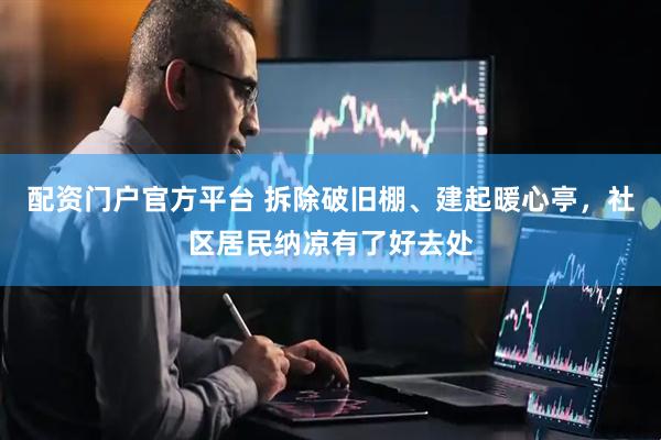 配资门户官方平台 拆除破旧棚、建起暖心亭，社区居民纳凉有了好去处