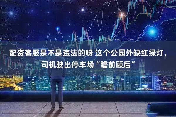 配资客服是不是违法的呀 这个公园外缺红绿灯，司机驶出停车场“瞻前顾后”