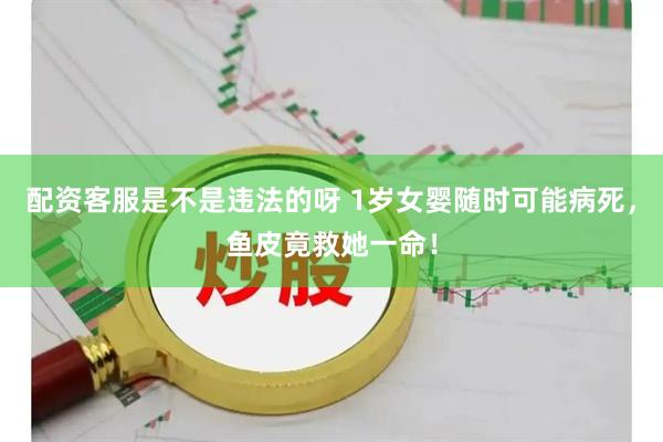 配资客服是不是违法的呀 1岁女婴随时可能病死，鱼皮竟救她一命！