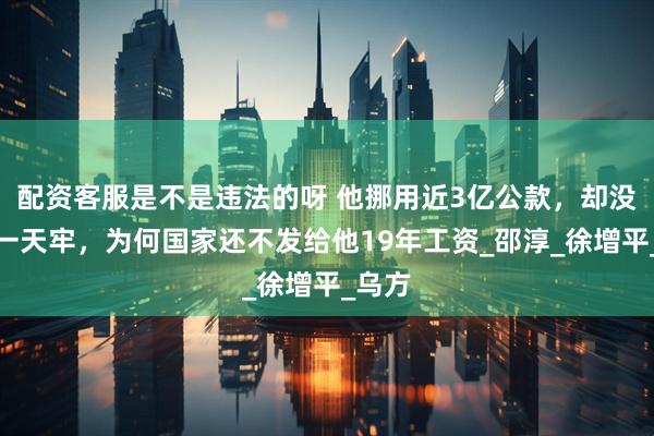 配资客服是不是违法的呀 他挪用近3亿公款，却没坐过一天牢，为何国家还不发给他19年工资_邵淳_徐增平_乌方