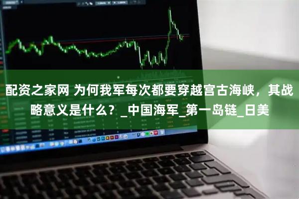 配资之家网 为何我军每次都要穿越宫古海峡，其战略意义是什么？_中国海军_第一岛链_日美