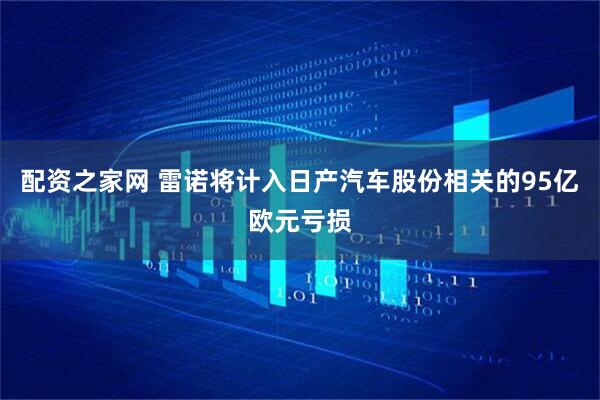 配资之家网 雷诺将计入日产汽车股份相关的95亿欧元亏损