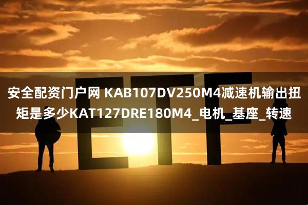 安全配资门户网 KAB107DV250M4减速机输出扭矩是多少KAT127DRE180M4_电机_基座_转速