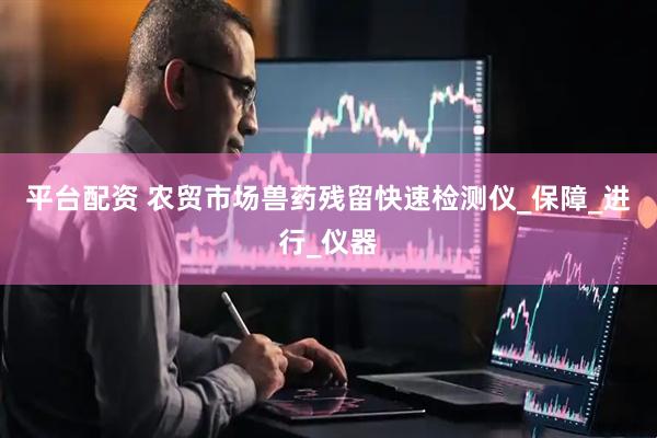 平台配资 农贸市场兽药残留快速检测仪_保障_进行_仪器