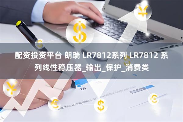 配资投资平台 朗瑞 LR7812系列 LR7812 系列线性稳压器_输出_保护_消费类