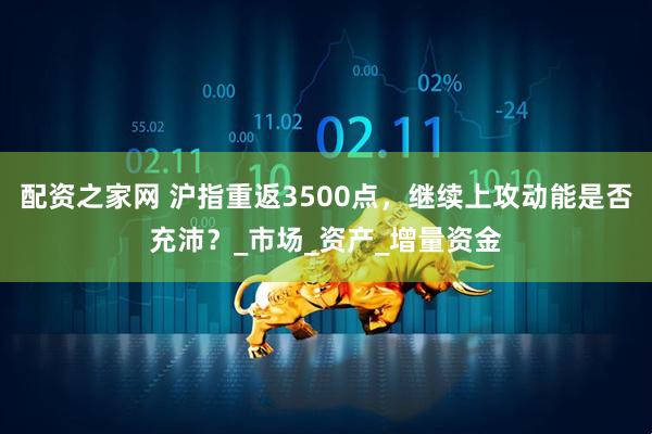 配资之家网 沪指重返3500点，继续上攻动能是否充沛？_市场_资产_增量资金