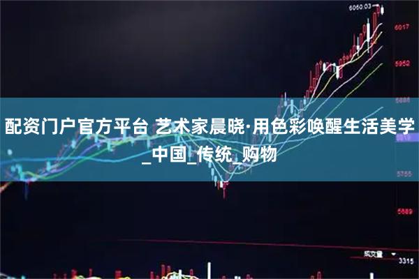 配资门户官方平台 艺术家晨晓·用色彩唤醒生活美学_中国_传统_购物