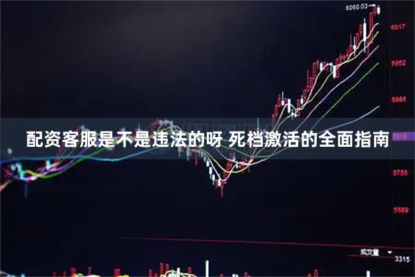配资客服是不是违法的呀 死档激活的全面指南