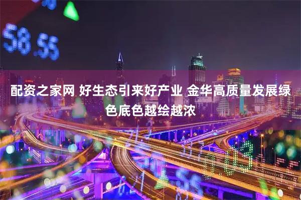 配资之家网 好生态引来好产业 金华高质量发展绿色底色越绘越浓