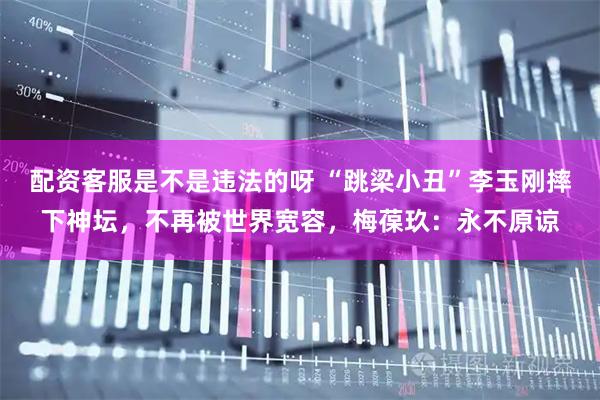 配资客服是不是违法的呀 “跳梁小丑”李玉刚摔下神坛，不再被世界宽容，梅葆玖：永不原谅