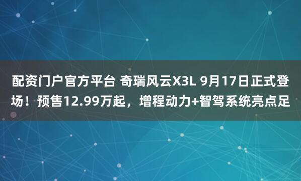 配资门户官方平台 奇瑞风云X3L 9月17日正式登场！预售12.99万起，增程动力+智驾系统亮点足