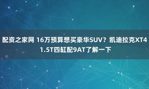 配资之家网 16万预算想买豪华SUV？凯迪拉克XT4 1.5T四缸配9AT了解一下