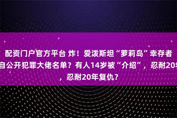 配资门户官方平台 炸！爱泼斯坦“萝莉岛”幸存者们将亲自公开犯罪大佬名单？有人14岁被“介绍”，忍耐20年复仇？