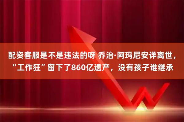 配资客服是不是违法的呀 乔治·阿玛尼安详离世，“工作狂”留下了860亿遗产，没有孩子谁继承