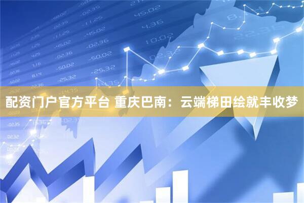 配资门户官方平台 重庆巴南：云端梯田绘就丰收梦