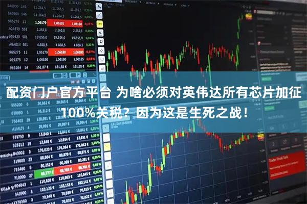 配资门户官方平台 为啥必须对英伟达所有芯片加征100%关税？因为这是生死之战！