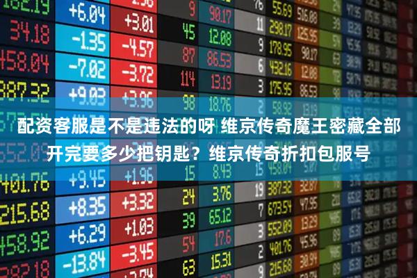 配资客服是不是违法的呀 维京传奇魔王密藏全部开完要多少把钥匙？维京传奇折扣包服号