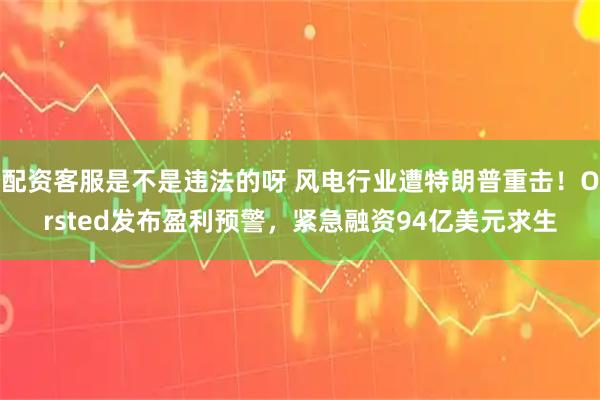 配资客服是不是违法的呀 风电行业遭特朗普重击！Orsted发布盈利预警，紧急融资94亿美元求生
