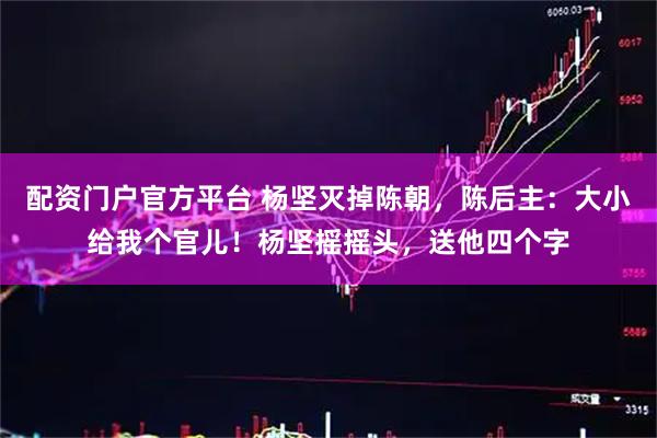 配资门户官方平台 杨坚灭掉陈朝，陈后主：大小给我个官儿！杨坚摇摇头，送他四个字