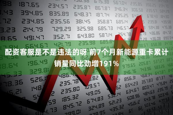 配资客服是不是违法的呀 前7个月新能源重卡累计销量同比劲增191%