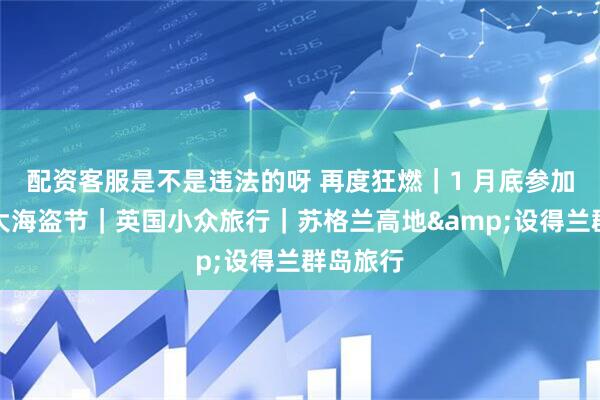 配资客服是不是违法的呀 再度狂燃｜1 月底参加世界最大海盗节｜英国小众旅行｜苏格兰高地&设得兰群岛旅行