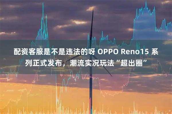 配资客服是不是违法的呀 OPPO Reno15 系列正式发布，潮流实况玩法“超出圈”