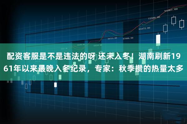 配资客服是不是违法的呀 还未入冬！湖南刷新1961年以来最晚入冬纪录，专家：秋季攒的热量太多