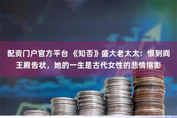 配资门户官方平台 《知否》盛大老太太：恨到阎王殿告状，她的一生是古代女性的悲情缩影