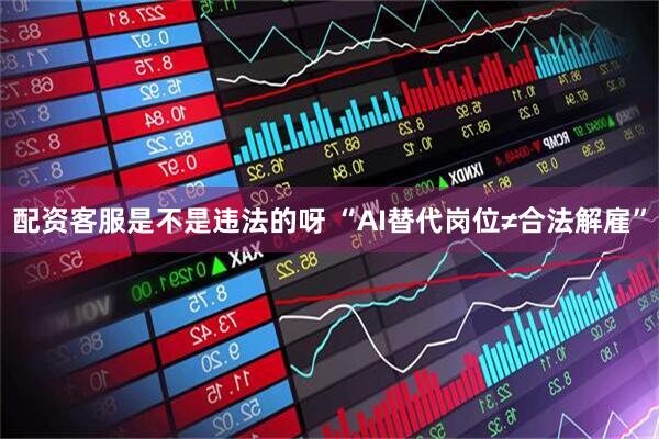 配资客服是不是违法的呀 “AI替代岗位≠合法解雇”