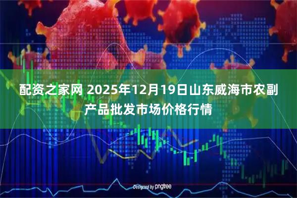 配资之家网 2025年12月19日山东威海市农副产品批发市场价格行情