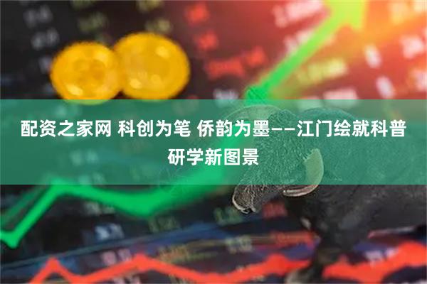 配资之家网 科创为笔 侨韵为墨——江门绘就科普研学新图景