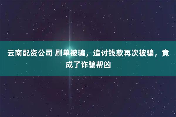 云南配资公司 刷单被骗，追讨钱款再次被骗，竟成了诈骗帮凶