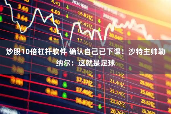 炒股10倍杠杆软件 确认自己已下课！沙特主帅勒纳尔：这就是足球