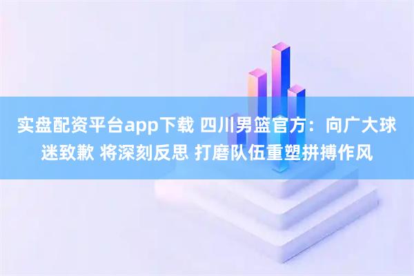 实盘配资平台app下载 四川男篮官方：向广大球迷致歉 将深刻反思 打磨队伍重塑拼搏作风