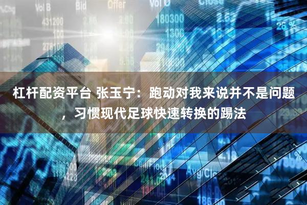 杠杆配资平台 张玉宁：跑动对我来说并不是问题，习惯现代足球快速转换的踢法