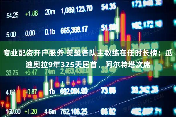 专业配资开户服务 英超各队主教练在任时长榜：瓜迪奥拉9年325天居首，阿尔特塔次席