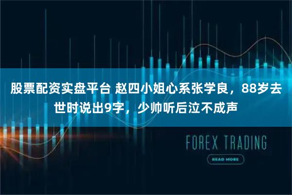股票配资实盘平台 赵四小姐心系张学良，88岁去世时说出9字，少帅听后泣不成声