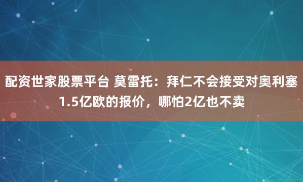 配资世家股票平台 莫雷托：拜仁不会接受对奥利塞1.5亿欧的报价，哪怕2亿也不卖
