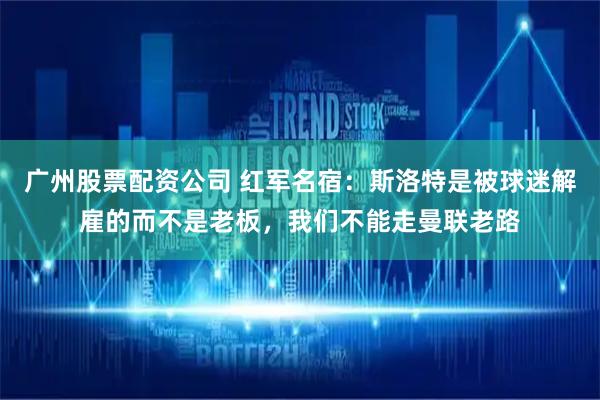 广州股票配资公司 红军名宿：斯洛特是被球迷解雇的而不是老板，我们不能走曼联老路