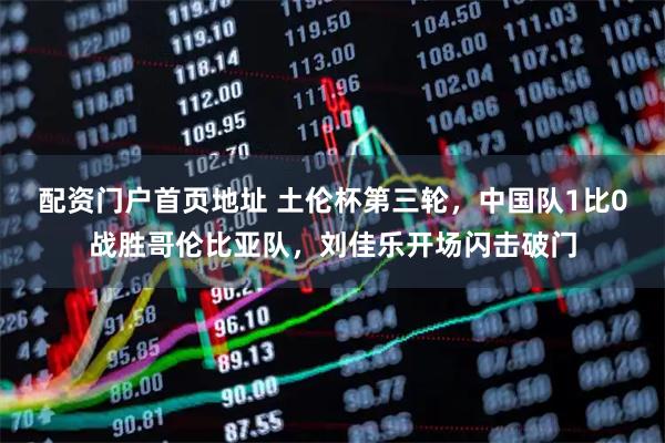 配资门户首页地址 土伦杯第三轮，中国队1比0战胜哥伦比亚队，刘佳乐开场闪击破门