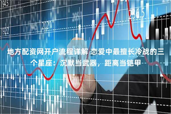 地方配资网开户流程详解 恋爱中最擅长冷战的三个星座：沉默当武器，距离当铠甲