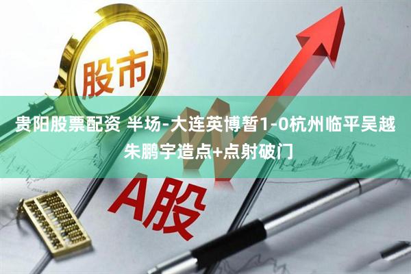 贵阳股票配资 半场-大连英博暂1-0杭州临平吴越 朱鹏宇造点+点射破门